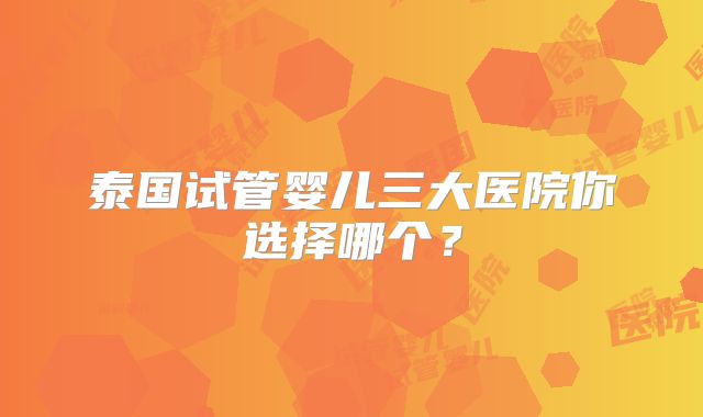 泰国试管婴儿三大医院你选择哪个？