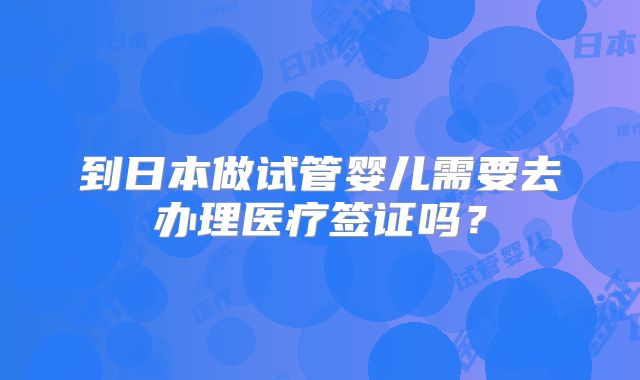 到日本做试管婴儿需要去办理医疗签证吗？