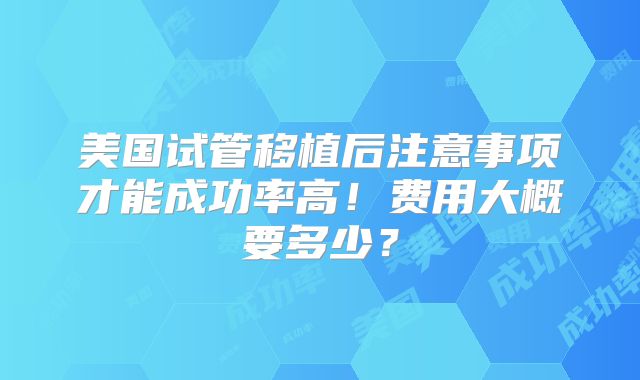 美国试管移植后注意事项才能成功率高！费用大概要多少？