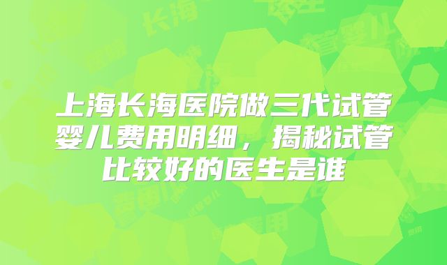 上海长海医院做三代试管婴儿费用明细，揭秘试管比较好的医生是谁