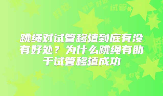 跳绳对试管移植到底有没有好处？为什么跳绳有助于试管移植成功