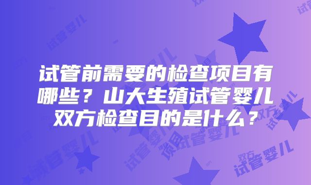 试管前需要的检查项目有哪些？山大生殖试管婴儿双方检查目的是什么？