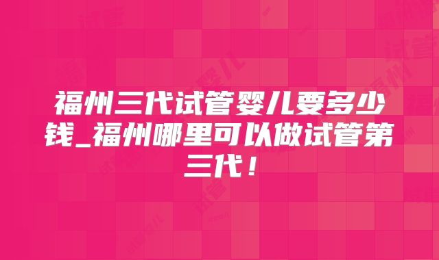 福州三代试管婴儿要多少钱_福州哪里可以做试管第三代!