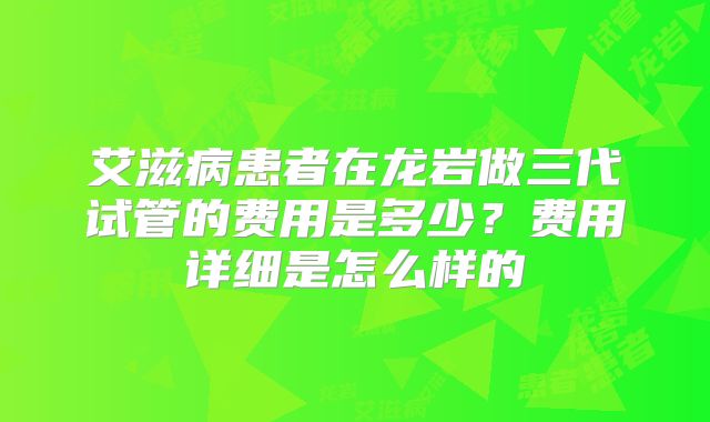 艾滋病患者在龙岩做三代试管的费用是多少？费用详细是怎么样的