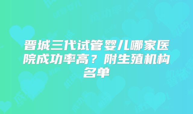 晋城三代试管婴儿哪家医院成功率高？附生殖机构名单