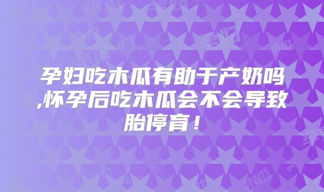 孕妇吃木瓜有助于产奶吗,怀孕后吃木瓜会不会导致胎停育!