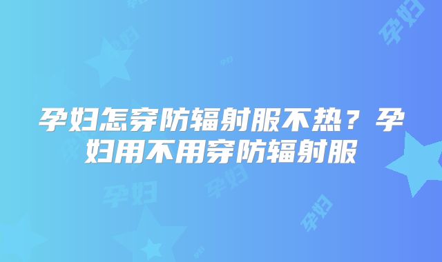孕妇怎穿防辐射服不热？孕妇用不用穿防辐射服