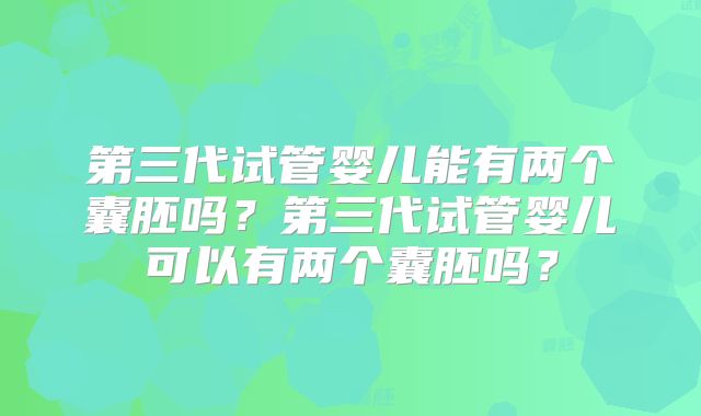 第三代试管婴儿能有两个囊胚吗？第三代试管婴儿可以有两个囊胚吗？