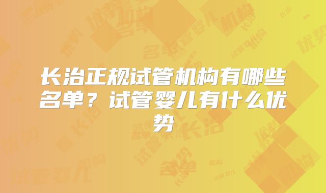 长治正规试管机构有哪些名单？试管婴儿有什么优势
