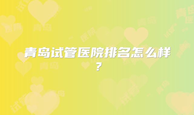 青岛试管医院排名怎么样？