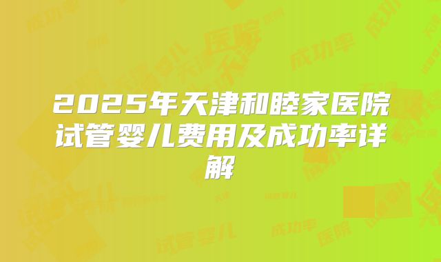 2025年天津和睦家医院试管婴儿费用及成功率详解