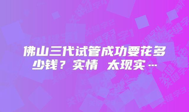 佛山三代试管成功要花多少钱？实情 太现实…