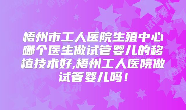 梧州市工人医院生殖中心哪个医生做试管婴儿的移植技术好,梧州工人医院做试管婴儿吗！