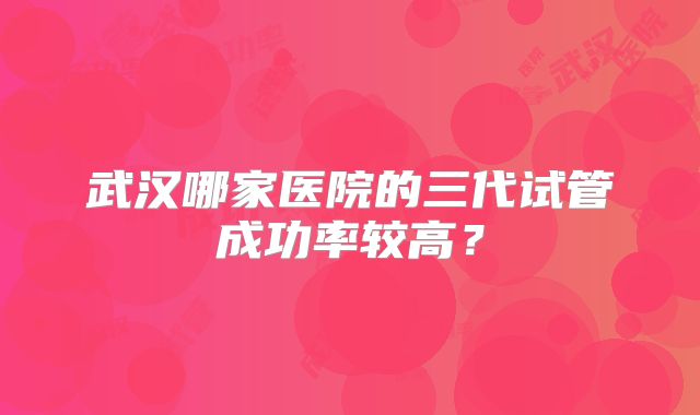武汉哪家医院的三代试管成功率较高?