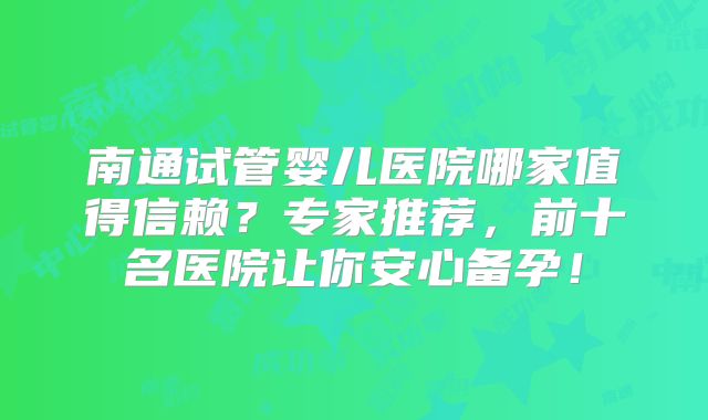 南通试管婴儿医院哪家值得信赖？专家推荐，前十名医院让你安心备孕！