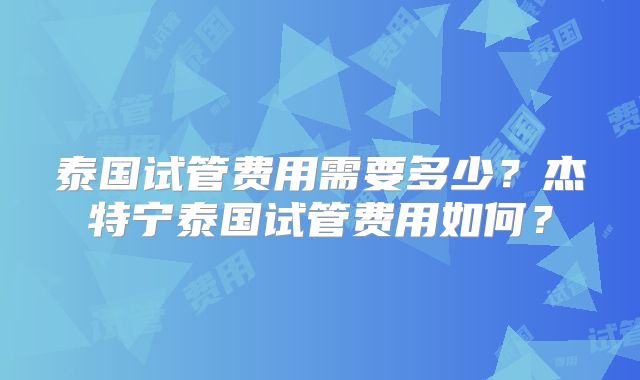 泰国试管费用需要多少？杰特宁泰国试管费用如何？
