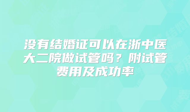 没有结婚证可以在浙中医大二院做试管吗？附试管费用及成功率