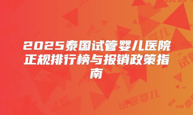 2025泰国试管婴儿医院正规排行榜与报销政策指南