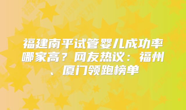 福建南平试管婴儿成功率哪家高？网友热议：福州、厦门领跑榜单