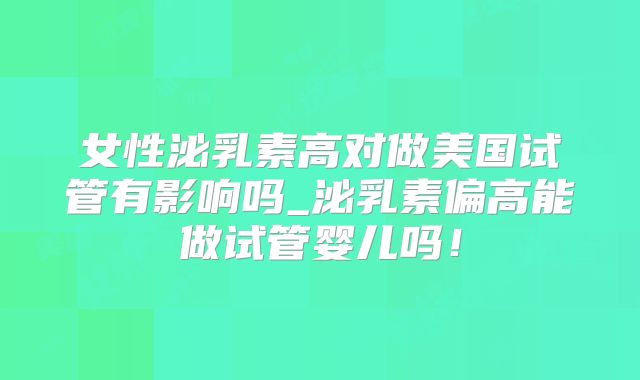 女性泌乳素高对做美国试管有影响吗_泌乳素偏高能做试管婴儿吗!