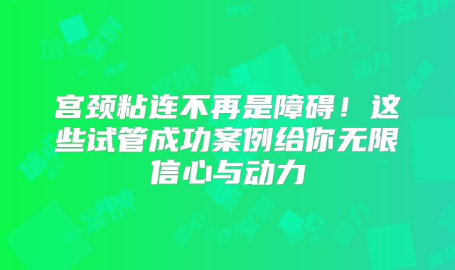 宫颈粘连不再是障碍！这些试管成功案例给你无限信心与动力