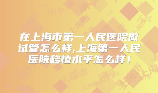 在上海市第一人民医院做试管怎么样,上海第一人民医院移植水平怎么样!