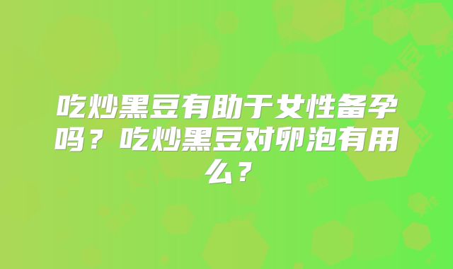 吃炒黑豆有助于女性备孕吗?吃炒黑豆对卵泡有用么?
