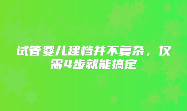 试管婴儿建档并不复杂，仅需4步就能搞定