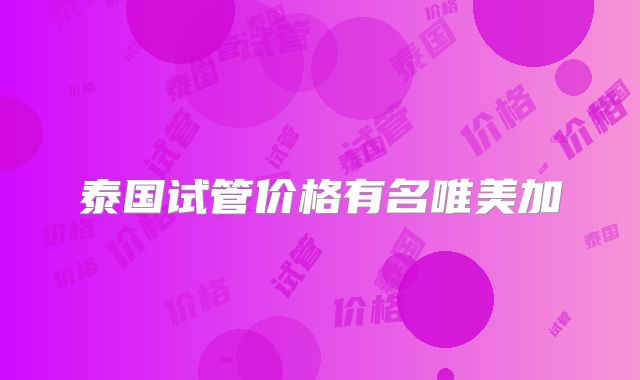 泰国试管价格有名唯美加