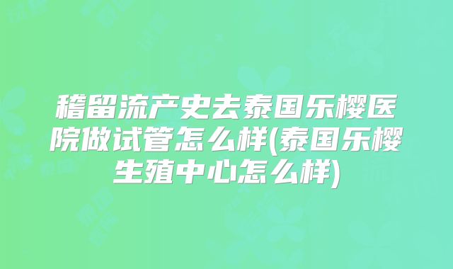 稽留流产史去泰国乐樱医院做试管怎么样(泰国乐樱生殖中心怎么样)