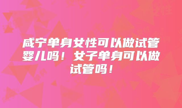 咸宁单身女性可以做试管婴儿吗！女子单身可以做试管吗！