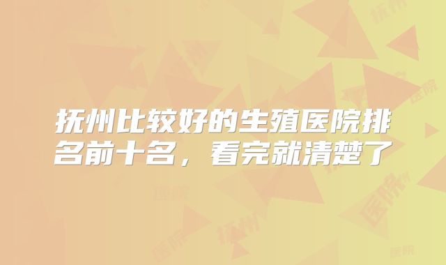 抚州比较好的生殖医院排名前十名，看完就清楚了