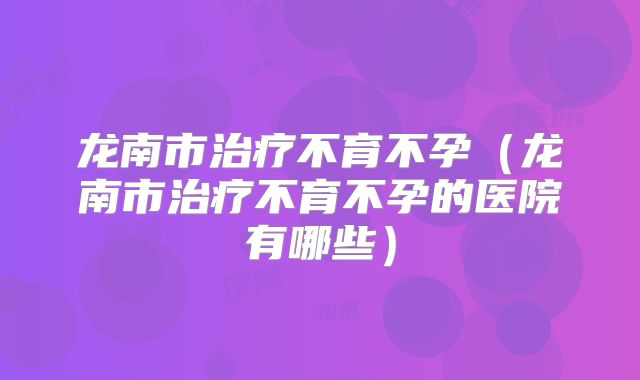 龙南市治疗不育不孕(龙南市治疗不育不孕的医院有哪些)