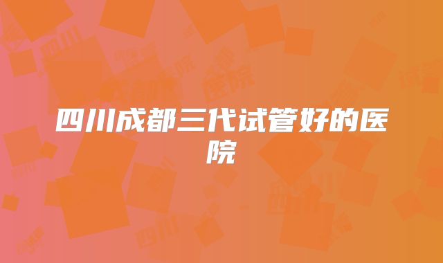 四川成都三代试管好的医院