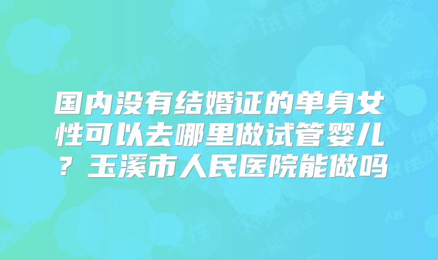 国内没有结婚证的单身女性可以去哪里做试管婴儿？玉溪市人民医院能做吗