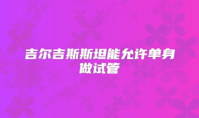 吉尔吉斯斯坦能允许单身做试管
