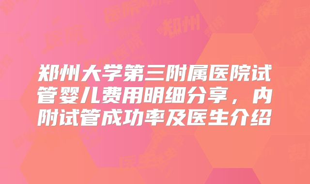 郑州大学第三附属医院试管婴儿费用明细分享，内附试管成功率及医生介绍