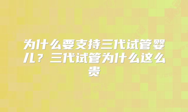 为什么要支持三代试管婴儿？三代试管为什么这么贵