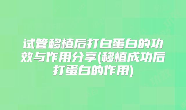 试管移植后打白蛋白的功效与作用分享(移植成功后打蛋白的作用)