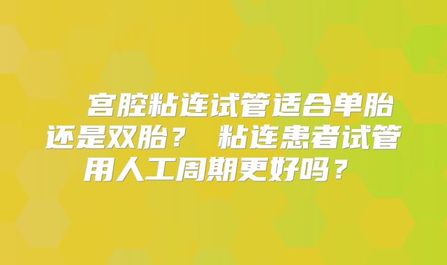 ‌‌宫腔粘连试管适合单胎还是双胎？‌粘连患者试管用人工周期更好吗？‌