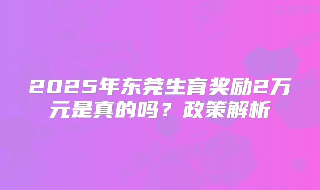 2025年东莞生育奖励2万元是真的吗?政策解析