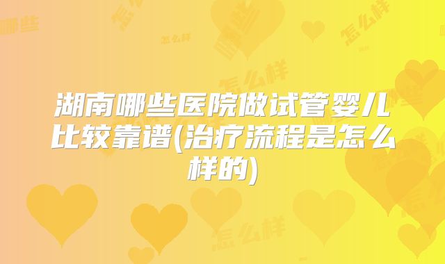 湖南哪些医院做试管婴儿比较靠谱(治疗流程是怎么样的)
