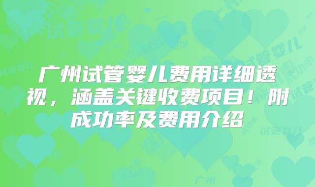 广州试管婴儿费用详细透视,涵盖关键收费项目!附成功率及费用介绍