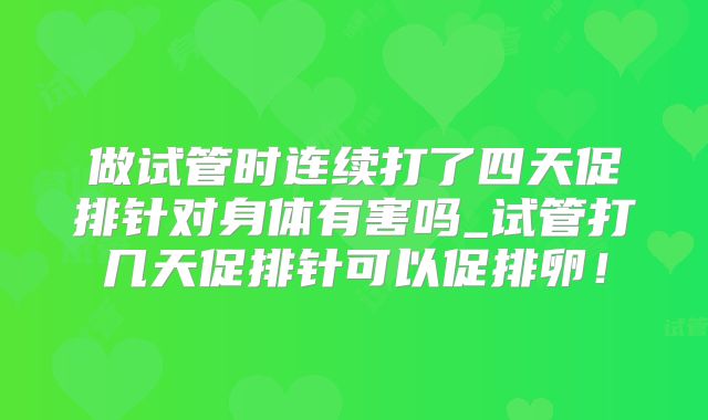 做试管时连续打了四天促排针对身体有害吗_试管打几天促排针可以促排卵！