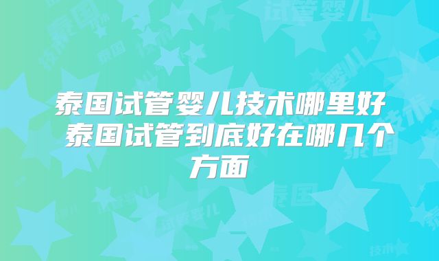泰国试管婴儿技术哪里好 泰国试管到底好在哪几个方面
