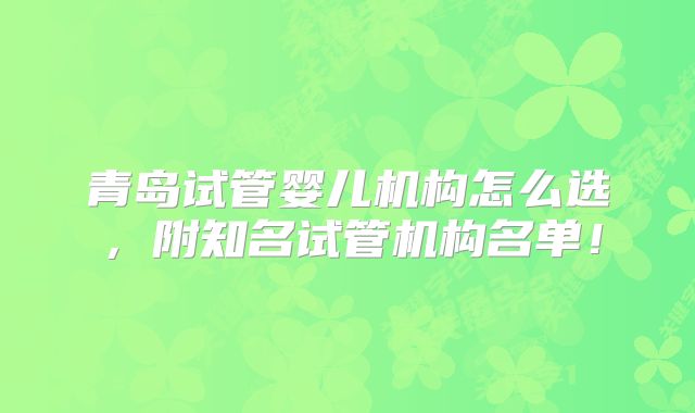 青岛试管婴儿机构怎么选,附知名试管机构名单!