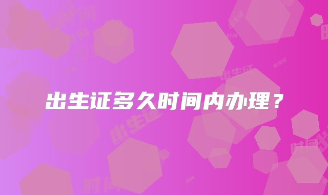 出生证多久时间内办理？