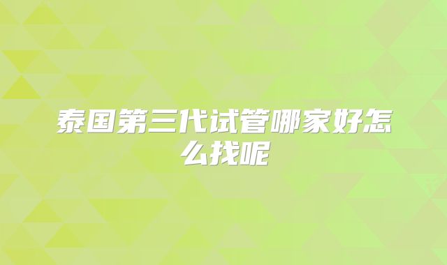 泰国第三代试管哪家好怎么找呢