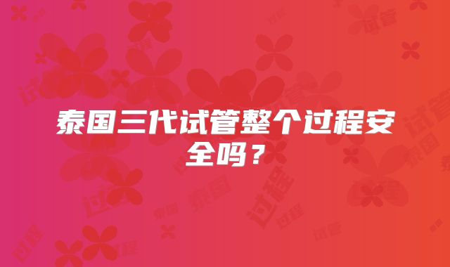 泰国三代试管整个过程安全吗？