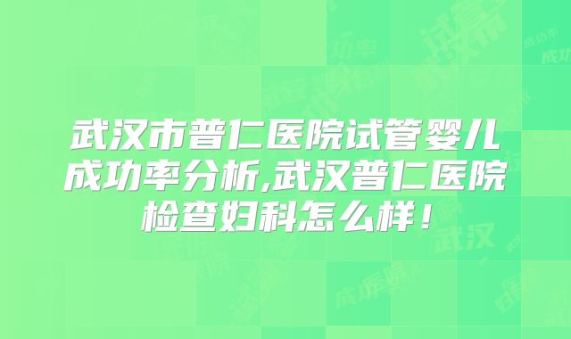 武汉市普仁医院试管婴儿成功率分析,武汉普仁医院检查妇科怎么样！